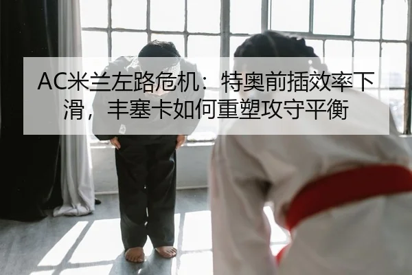 AC米兰左路危机：特奥前插效率下滑，丰塞卡如何重塑攻守平衡